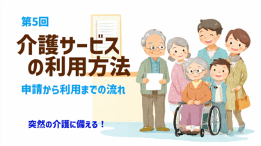 第6回：介護サービスの利用方法 – 申請から利用までの流れ